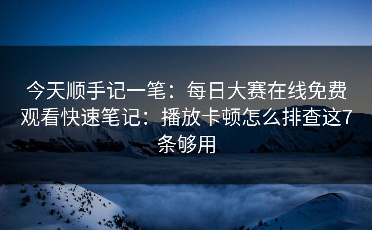 今天顺手记一笔:每日大赛在线免费观看快速笔记:播放卡顿怎么排查这7条够用