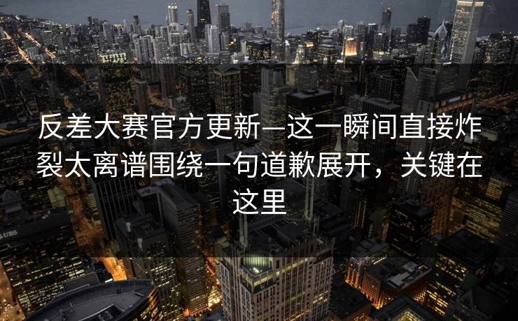 反差大赛官方更新—这一瞬间直接炸裂太离谱围绕一句道歉展开,关键在这里 反差大赛官方更新—这一瞬间直接炸裂太离谱围绕一句道歉展开,关键在这里