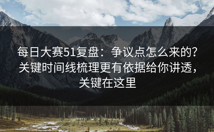 每日大赛51复盘:争议点怎么来的?关键时间线梳理更有依据给你讲透,关键在这里