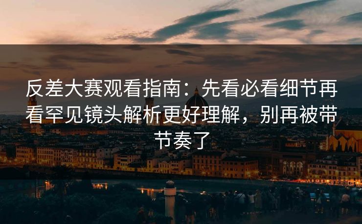 反差大赛观看指南：先看必看细节再看罕见镜头解析更好理解，别再被带节奏了