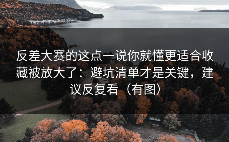 反差大赛的这点一说你就懂更适合收藏被放大了:避坑清单才是关键,建议反复看(有图)