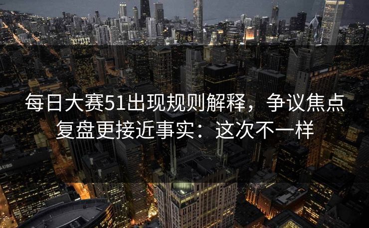 每日大赛51出现规则解释,争议焦点复盘更接近事实:这次不一样