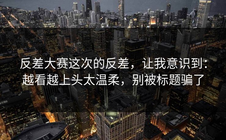 反差大赛这次的反差,让我意识到:越看越上头太温柔,别被标题骗了