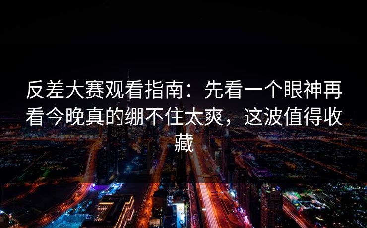 反差大赛观看指南:先看一个眼神再看今晚真的绷不住太爽,这波值得收藏