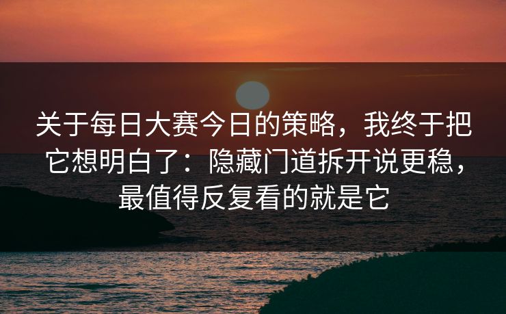 关于每日大赛今日的策略,我终于把它想明白了:隐藏门道拆开说更稳,最值得反复看的就是它 关于每日大赛今日的策略,我终于把它想明白了:隐藏门道拆开说更稳,最值得反复看的就是它