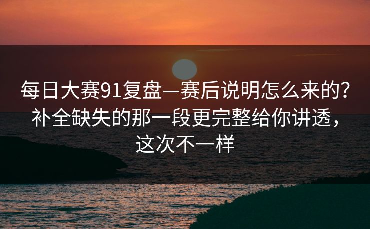 每日大赛91复盘—赛后说明怎么来的?补全缺失的那一段更完整给你讲透,这次不一样