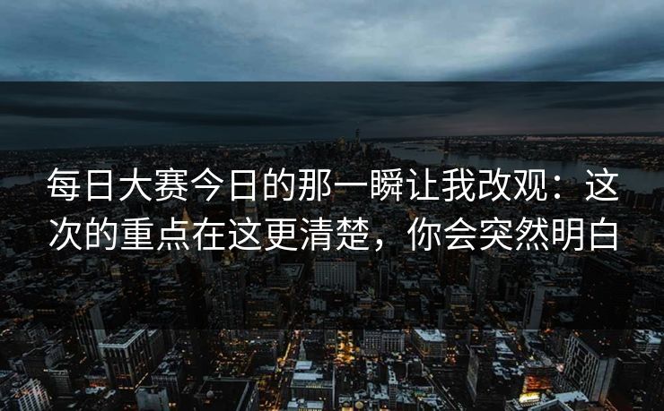 每日大赛今日的那一瞬让我改观:这次的重点在这更清楚,你会突然明白