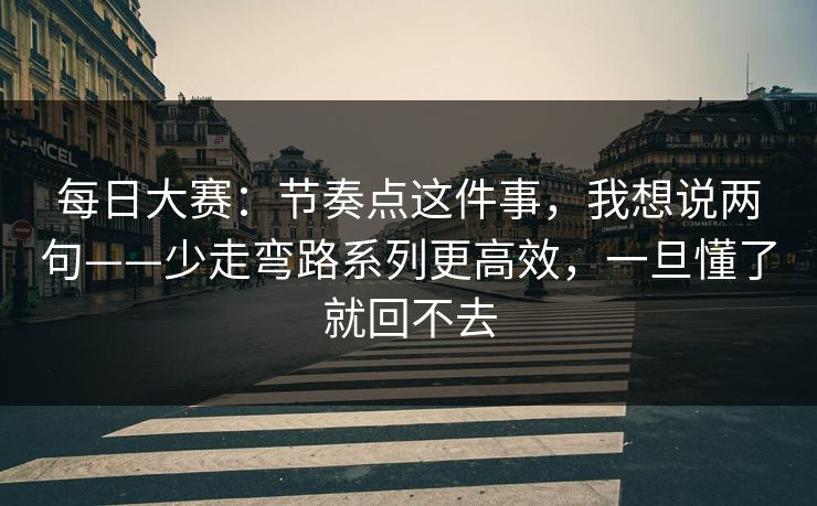 每日大赛:节奏点这件事,我想说两句——少走弯路系列更高效,一旦懂了就回不去