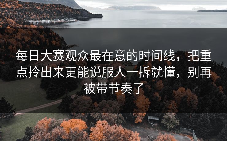 每日大赛观众最在意的时间线,把重点拎出来更能说服人一拆就懂,别再被带节奏了