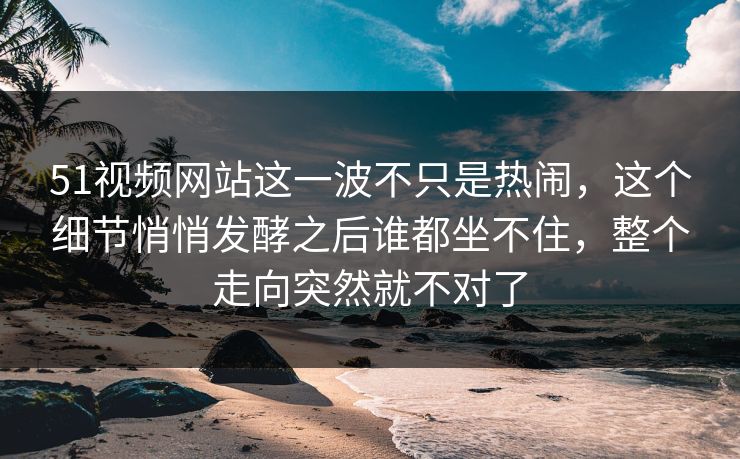 51视频网站这一波不只是热闹,这个细节悄悄发酵之后谁都坐不住,整个走向突然就不对了 51视频网站这一波不只是热闹,这个细节悄悄发酵之后谁都坐不住,整个走向突然就不对了