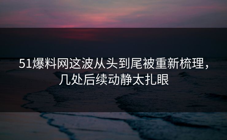 51爆料网这波从头到尾被重新梳理,几处后续动静太扎眼