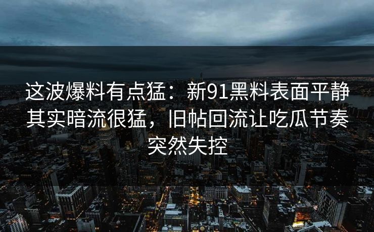 这波爆料有点猛:新91黑料表面平静其实暗流很猛,旧帖回流让吃瓜节奏突然失控