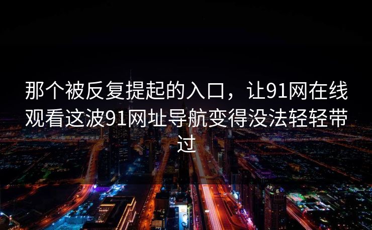 那个被反复提起的入口,让91网在线观看这波91网址导航变得没法轻轻带过