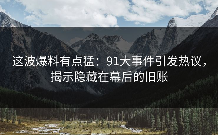 这波爆料有点猛:91大事件引发热议,揭示隐藏在幕后的旧账
