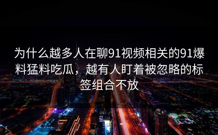 为什么越多人在聊91视频相关的91爆料猛料吃瓜,越有人盯着被忽略的标签组合不放 为什么越多人在聊91视频相关的91爆料猛料吃瓜,越有人盯着被忽略的标签组合不放