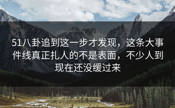51八卦追到这一步才发现,这条大事件线真正扎人的不是表面,不少人到现在还没缓过来