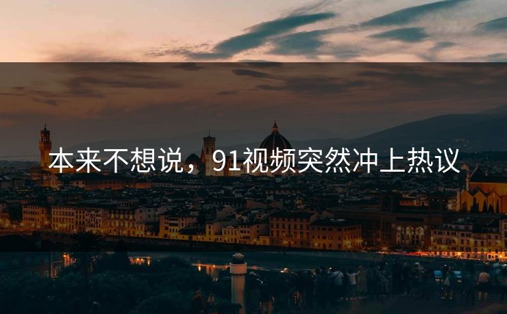 本来不想说,91视频突然冲上热议