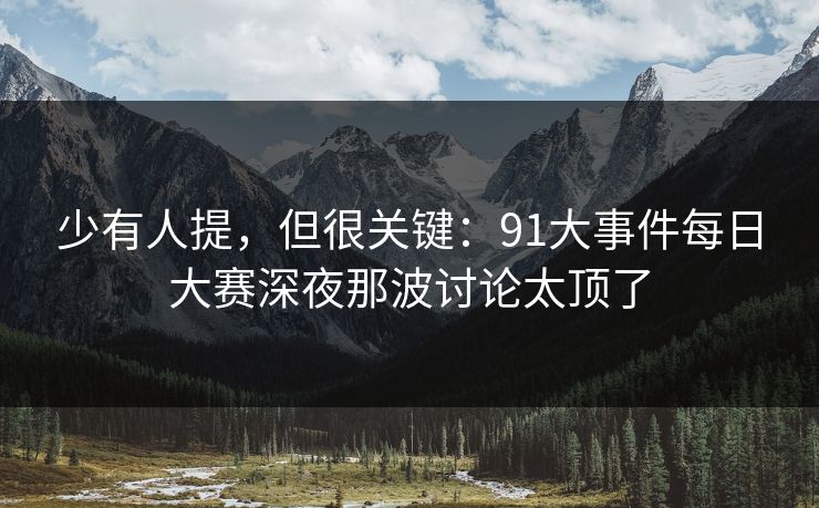 少有人提,但很关键:91大事件每日大赛深夜那波讨论太顶了 少有人提,但很关键:91大事件每日大赛深夜那波讨论太顶了