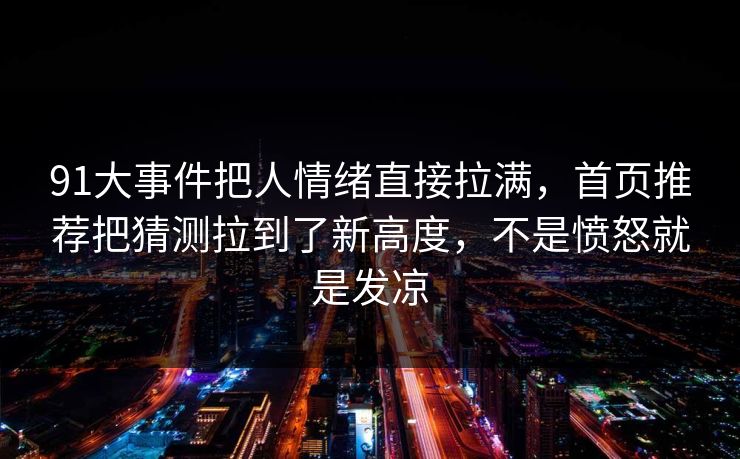 91大事件把人情绪直接拉满,首页推荐把猜测拉到了新高度,不是愤怒就是发凉
